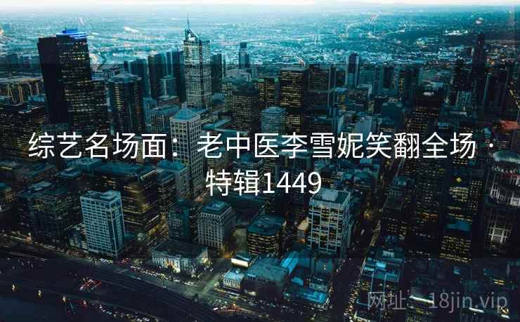 综艺名场面：老中医李雪妮笑翻全场 · 特辑1449