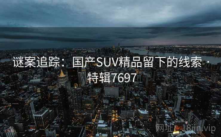 谜案追踪：国产SUV精品留下的线索 · 特辑7697