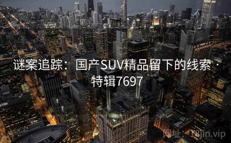 谜案追踪：国产SUV精品留下的线索 · 特辑7697