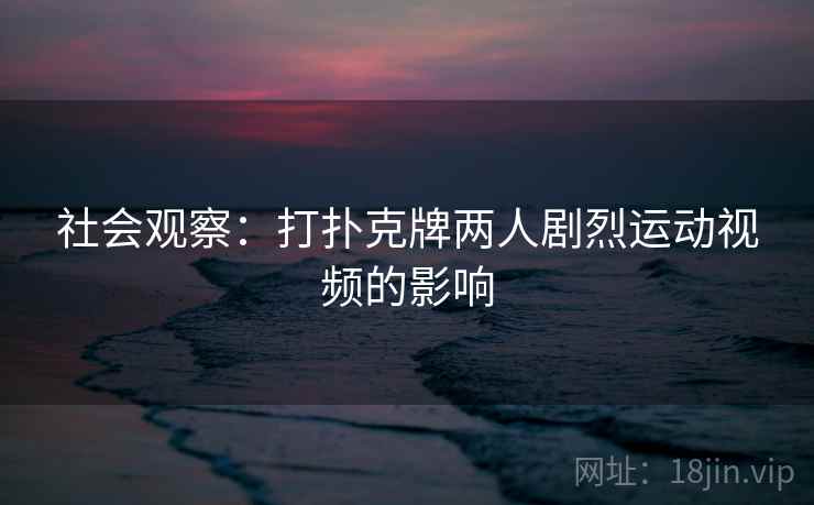 社会观察：打扑克牌两人剧烈运动视频的影响