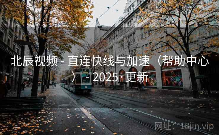 北辰视频 - 直连快线与加速（帮助中心） - 2025·更新