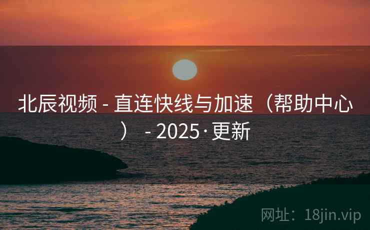 北辰视频 - 直连快线与加速（帮助中心） - 2025·更新