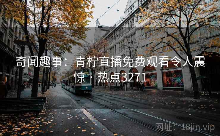 奇闻趣事：青柠直播免费观看令人震惊 · 热点3271