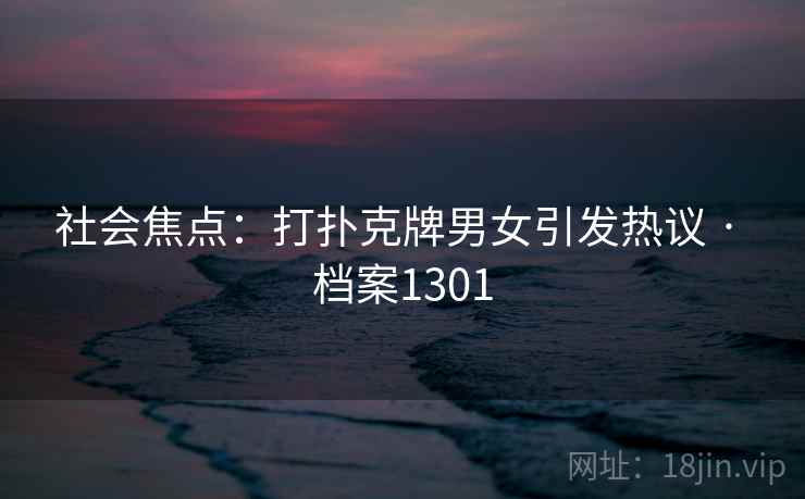 社会焦点：打扑克牌男女引发热议 · 档案1301