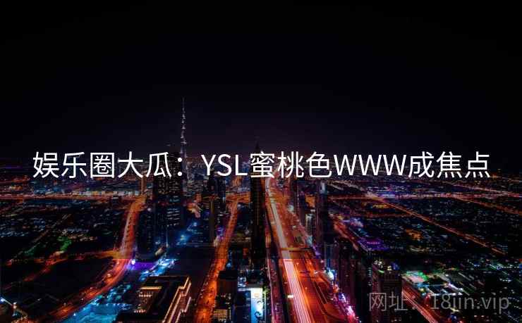 娱乐圈大瓜：YSL蜜桃色WWW成焦点