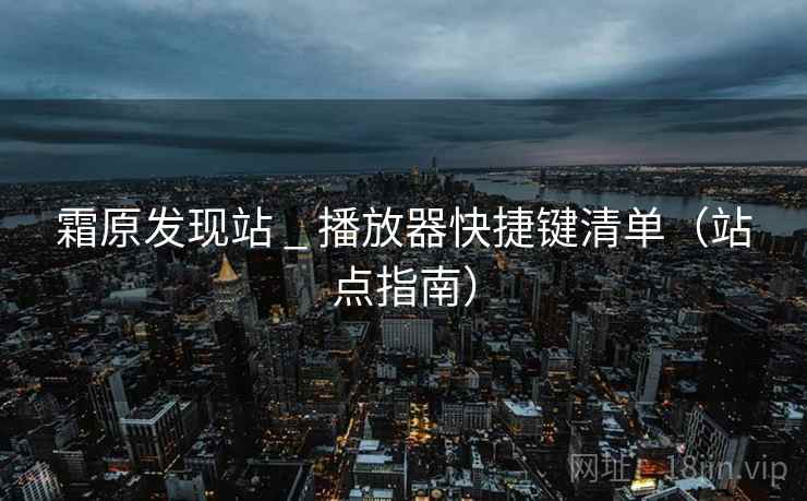 霜原发现站 _ 播放器快捷键清单（站点指南）
