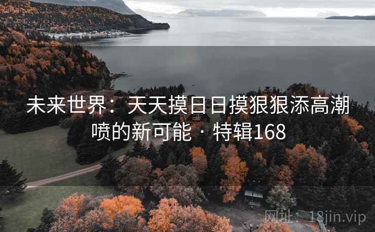 未来世界：天天摸日日摸狠狠添高潮喷的新可能 · 特辑168