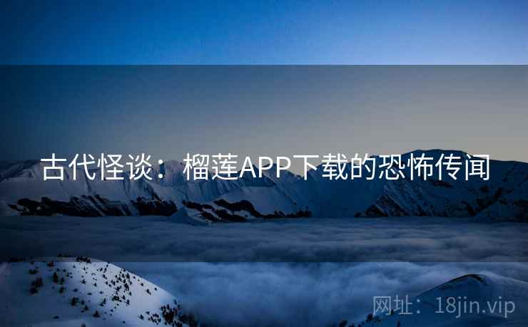古代怪谈：榴莲APP下载的恐怖传闻