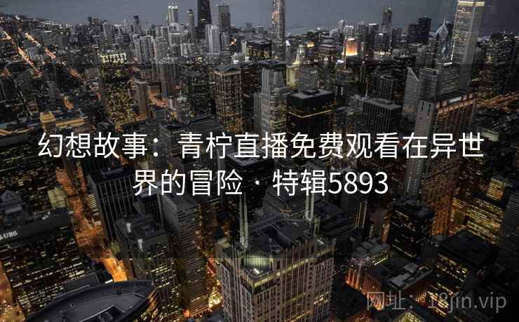 幻想故事：青柠直播免费观看在异世界的冒险 · 特辑5893