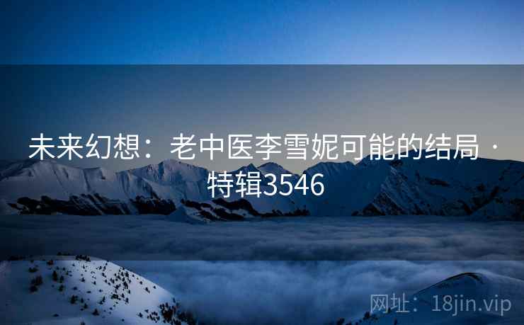 未来幻想：老中医李雪妮可能的结局 · 特辑3546