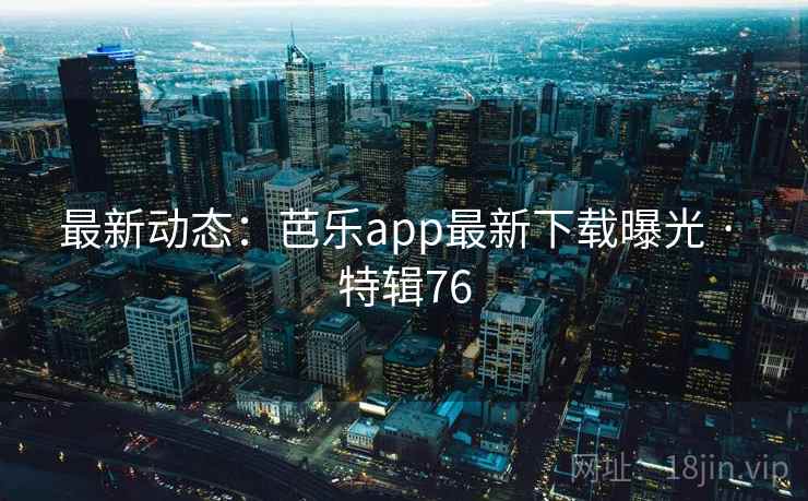最新动态：芭乐app最新下载曝光 · 特辑76