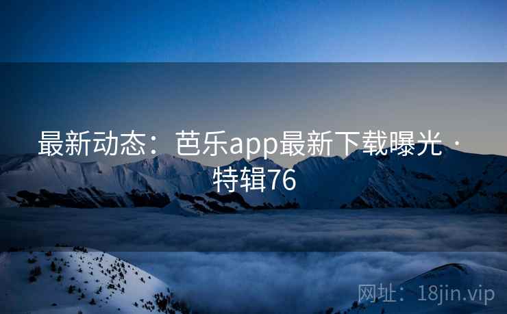 最新动态：芭乐app最新下载曝光 · 特辑76