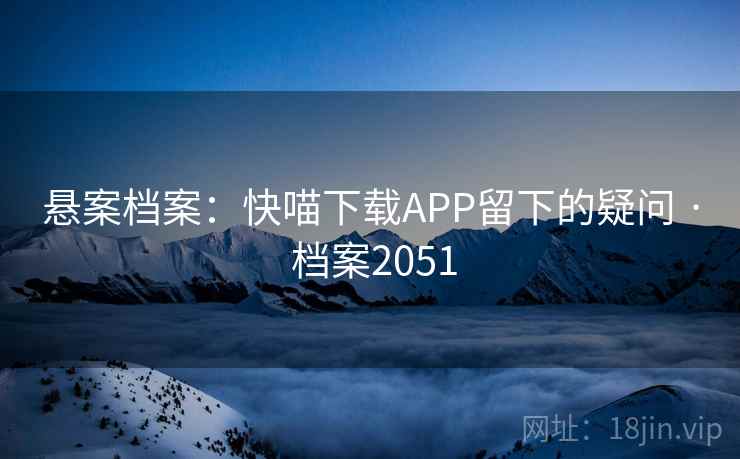 悬案档案：快喵下载APP留下的疑问 · 档案2051