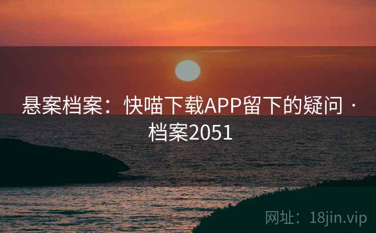 悬案档案：快喵下载APP留下的疑问 · 档案2051