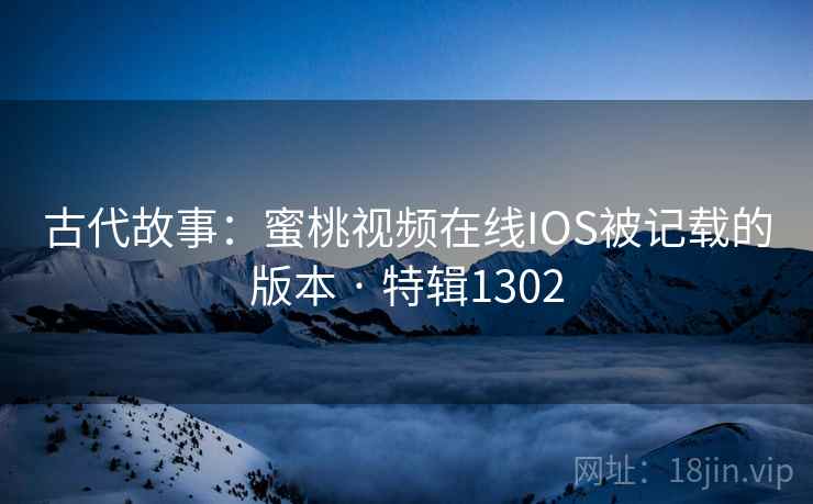 古代故事：蜜桃视频在线IOS被记载的版本 · 特辑1302