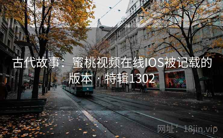 古代故事：蜜桃视频在线IOS被记载的版本 · 特辑1302