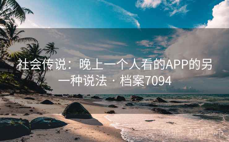 社会传说：晚上一个人看的APP的另一种说法 · 档案7094