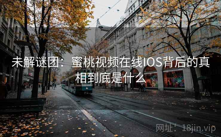 未解谜团：蜜桃视频在线IOS背后的真相到底是什么