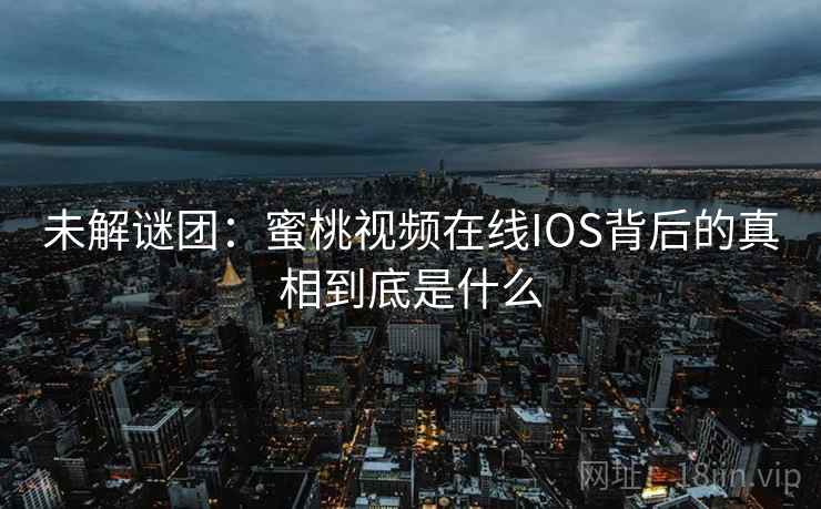 未解谜团：蜜桃视频在线IOS背后的真相到底是什么