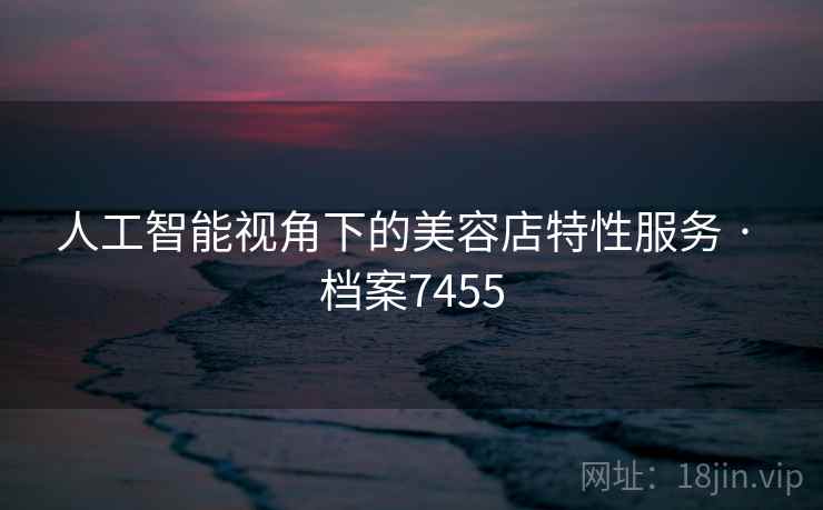 人工智能视角下的美容店特性服务 · 档案7455