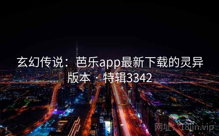 玄幻传说：芭乐app最新下载的灵异版本 · 特辑3342