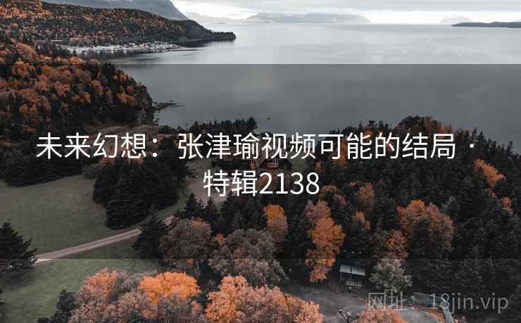 未来幻想：张津瑜视频可能的结局 · 特辑2138