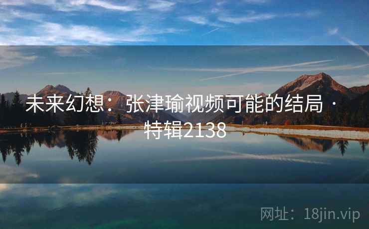 未来幻想：张津瑜视频可能的结局 · 特辑2138
