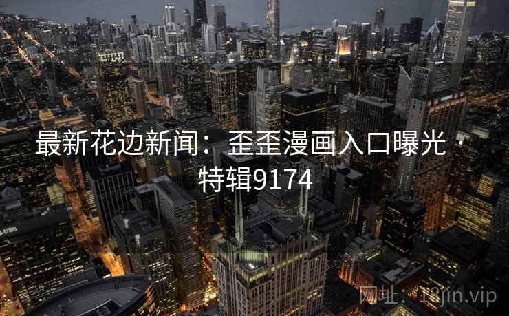 最新花边新闻：歪歪漫画入口曝光 · 特辑9174