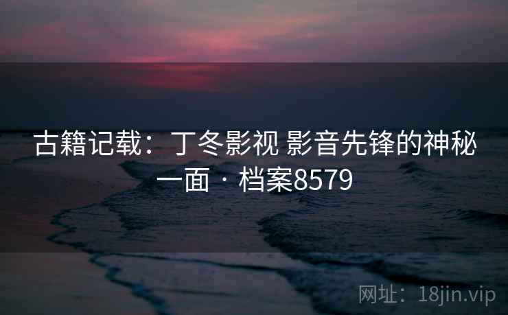古籍记载：丁冬影视 影音先锋的神秘一面 · 档案8579