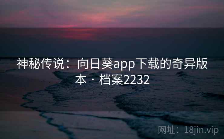 神秘传说：向日葵app下载的奇异版本 · 档案2232