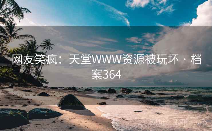 网友笑疯：天堂WWW资源被玩坏 · 档案364