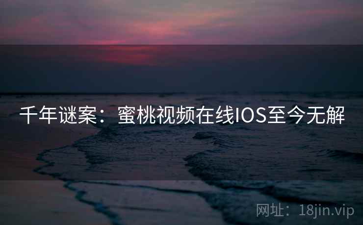 千年谜案：蜜桃视频在线IOS至今无解