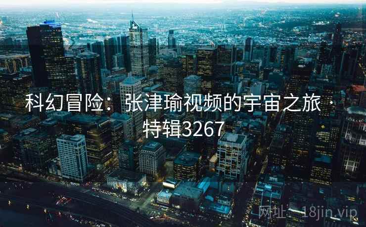 科幻冒险：张津瑜视频的宇宙之旅 · 特辑3267