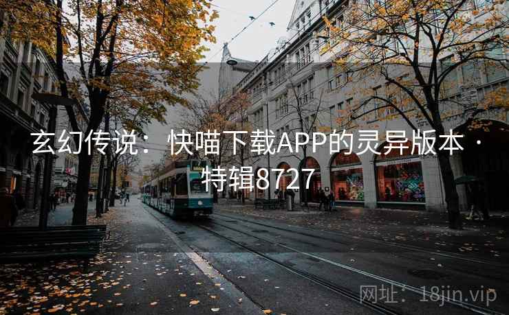 玄幻传说：快喵下载APP的灵异版本 · 特辑8727