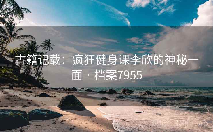 古籍记载：疯狂健身课李欣的神秘一面 · 档案7955