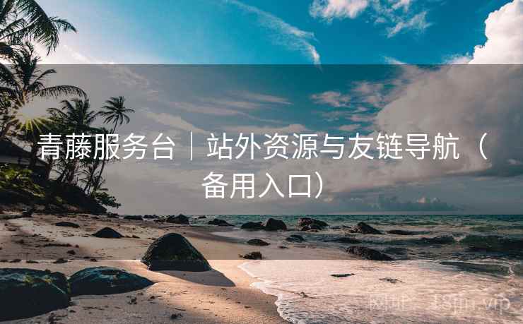 青藤服务台｜站外资源与友链导航（备用入口）
