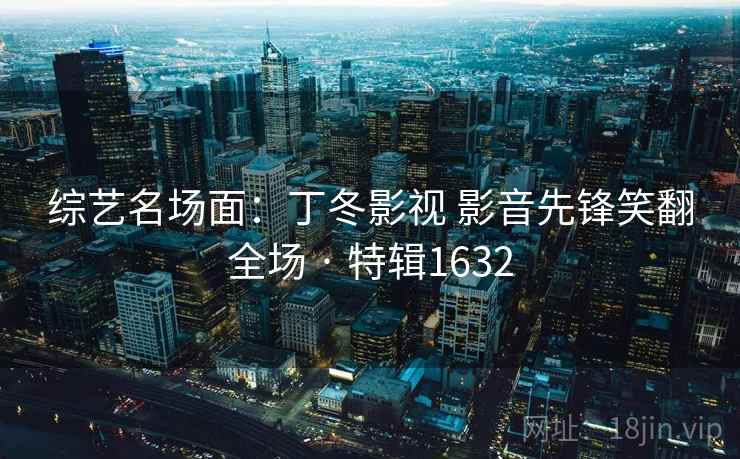 综艺名场面：丁冬影视 影音先锋笑翻全场 · 特辑1632