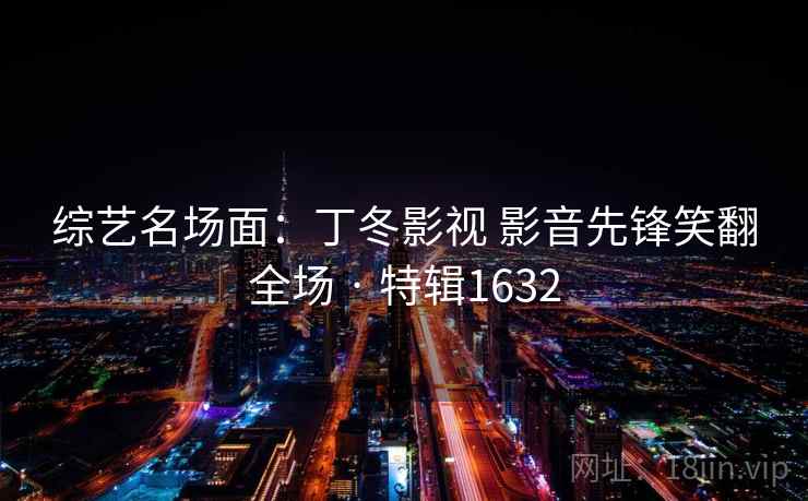 综艺名场面：丁冬影视 影音先锋笑翻全场 · 特辑1632
