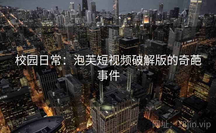 校园日常：泡芙短视频破解版的奇葩事件