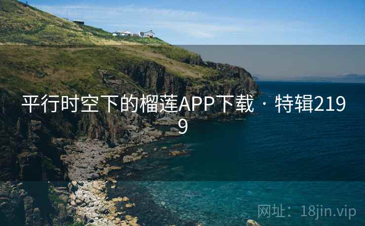 平行时空下的榴莲APP下载 · 特辑2199