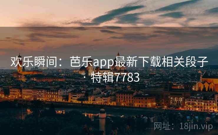 欢乐瞬间：芭乐app最新下载相关段子 · 特辑7783