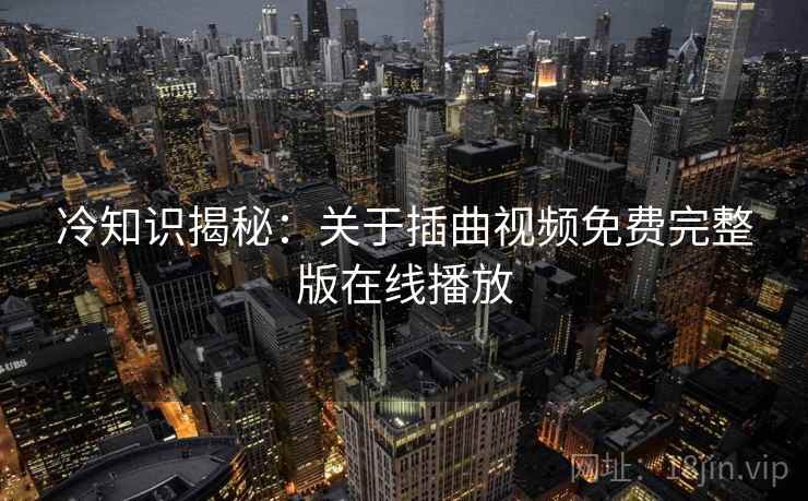 冷知识揭秘：关于插曲视频免费完整版在线播放