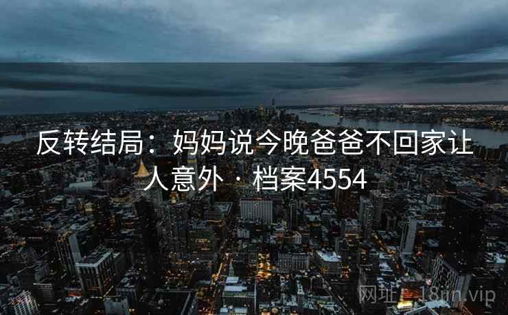 反转结局：妈妈说今晚爸爸不回家让人意外 · 档案4554