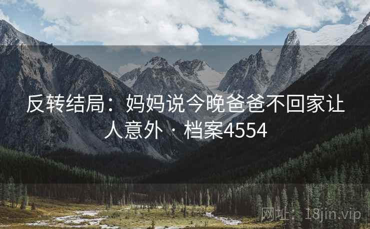 反转结局：妈妈说今晚爸爸不回家让人意外 · 档案4554
