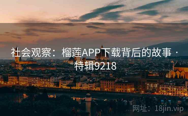 社会观察:榴莲APP下载背后的故事 · 特辑9218 社会观察:榴莲APP下载背后的故事 · 特辑9218