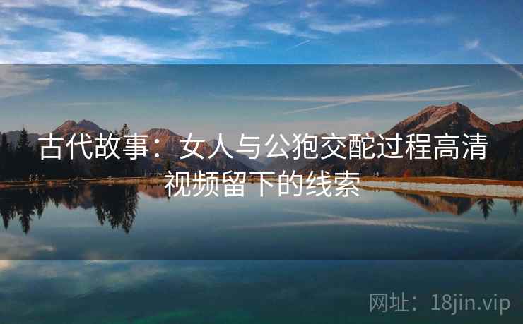 古代故事：女人与公狍交酡过程高清视频留下的线索