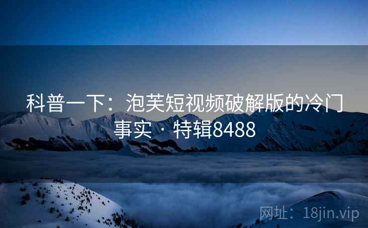 科普一下：泡芙短视频破解版的冷门事实 · 特辑8488
