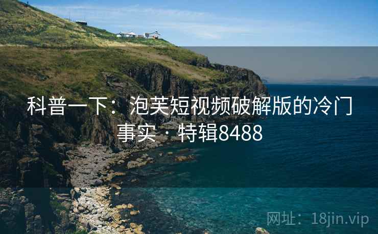 科普一下：泡芙短视频破解版的冷门事实 · 特辑8488