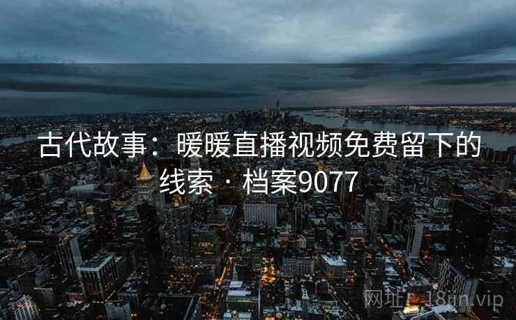 古代故事：暖暖直播视频免费留下的线索 · 档案9077
