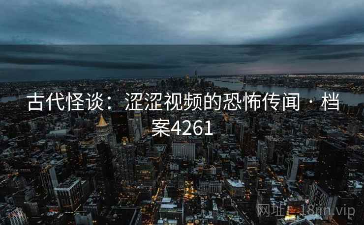 古代怪谈：涩涩视频的恐怖传闻 · 档案4261